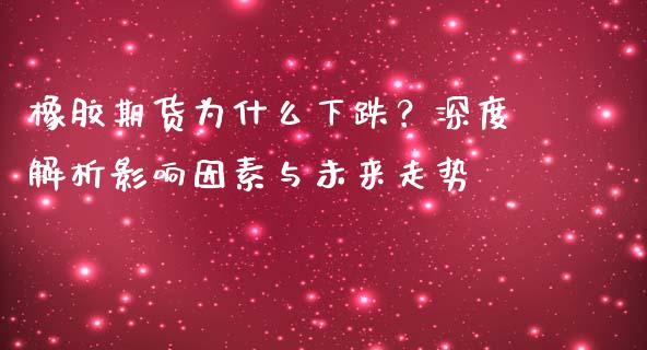 橡胶期货为什么下跌？深度解析影响因素与未来走势_https://www.apanben.com_财经资讯_第1张