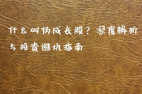 什么叫伪成长股？深度解析与投资避坑指南_https://www.apanben.com_期货学院_第1张