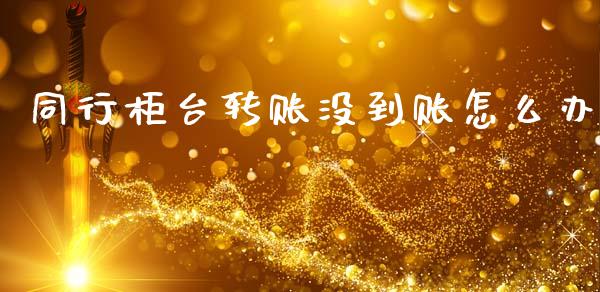 同行柜台转账没到账怎么办_https://www.apanben.com_国际期货_第1张