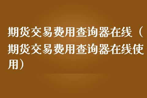 期货交易费用查询器在线（期货交易费用查询器在线使用）_https://www.apanben.com_在线喊单_第1张