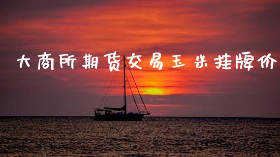 大商所期货交易玉米挂牌价_https://www.apanben.com_股票怎么玩_第1张