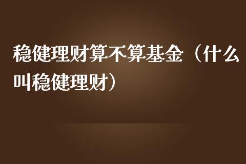 稳健理财算不算基金（什么叫稳健理财）_https://www.apanben.com_财经资讯_第1张