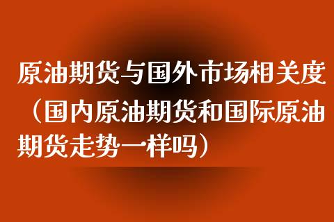 原油期货与国外市场相关度（国内原油期货和国际原油期货走势一样吗）_https://www.apanben.com_期货学院_第1张