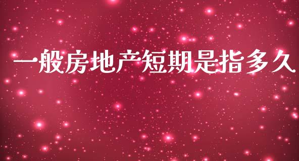 一般房地产短期是指多久_https://www.apanben.com_在线喊单_第1张