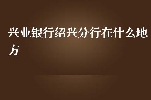 兴业银行绍兴分行在什么地方_https://www.apanben.com_在线喊单_第1张
