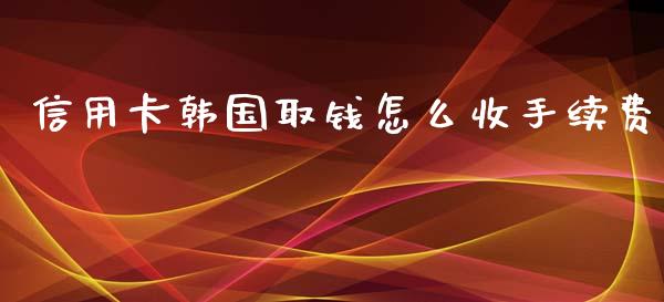 信用卡韩国取钱怎么收手续费_https://www.apanben.com_股票怎么玩_第1张