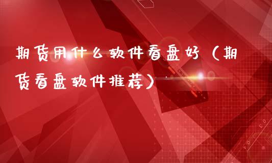 期货用什么软件看盘好（期货看盘软件推荐）_https://www.apanben.com_国际期货_第1张