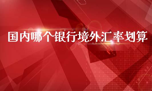 国内哪个银行境外汇率划算_https://www.apanben.com_期货学院_第1张
