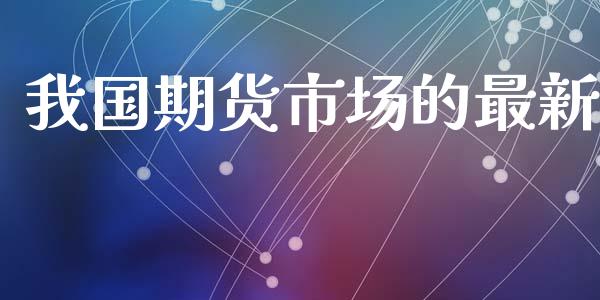我国期货市场的最新_https://www.apanben.com_在线喊单_第1张