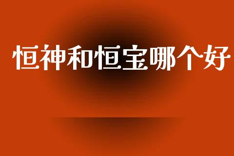 恒神和恒宝哪个好_https://www.apanben.com_国际财经_第1张