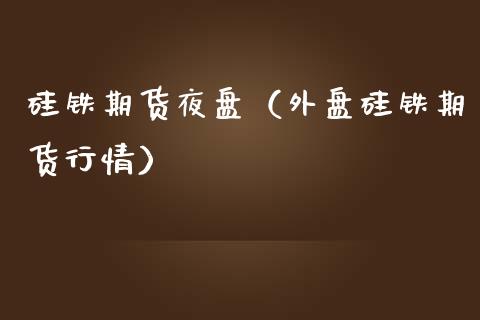 硅铁期货夜盘（外盘硅铁期货行情）_https://www.apanben.com_国际期货_第1张