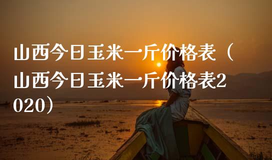 山西今日玉米一斤价格表（山西今日玉米一斤价格表2020）_https://www.apanben.com_期货学院_第1张