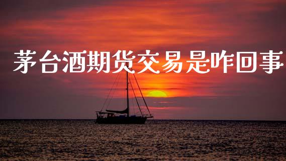 茅台酒期货交易是咋回事_https://www.apanben.com_在线喊单_第1张