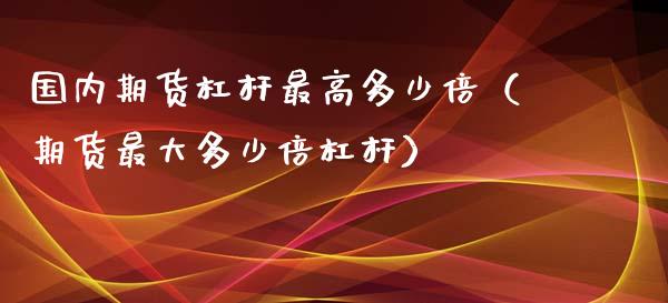 国内期货杠杆最高多少倍(期货最大多少倍杠杆)_股票怎么玩_第1张_安贝财经网 国内期货杠杆最高多少倍(期货最大多少倍杠杆)_https://www.apanben.com_股票怎么玩_第1张