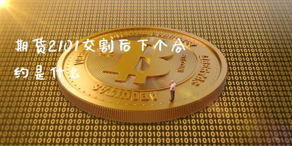 期货2101交割后下个合约是什么_https://www.apanben.com_股市分析_第1张