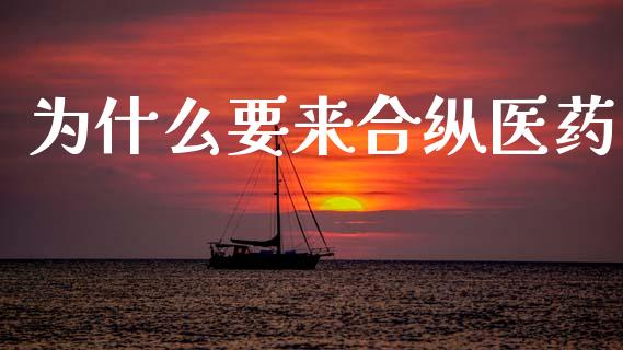 为什么要来合纵医药_https://www.apanben.com_财经资讯_第1张