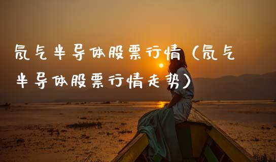 氖气半导体股票行情（氖气半导体股票行情走势）_https://www.apanben.com_股市分析_第1张