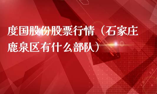 度国股份股票行情（石家庄鹿泉区有什么部队）_https://www.apanben.com_股市指导_第1张