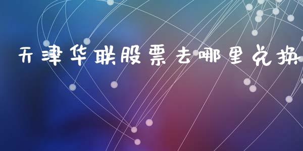 天津华联股票去哪里兑换_https://www.apanben.com_在线喊单_第1张