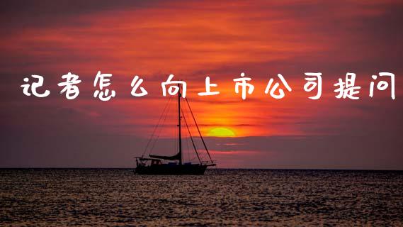 记者怎么向上市公司提问_https://www.apanben.com_国际期货_第1张