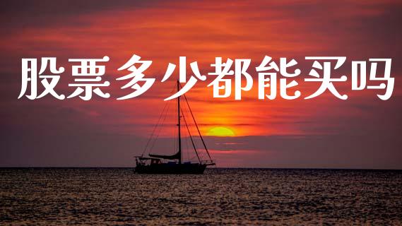 股票多少都能买吗_https://www.apanben.com_期货学院_第1张