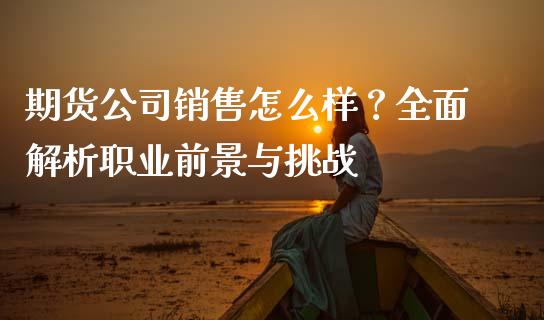 期货公司销售怎么样？全面解析职业前景与挑战_https://www.apanben.com_国际期货_第1张