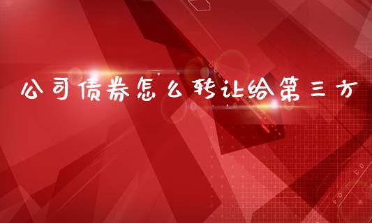 公司债券怎么转让给第三方_https://www.apanben.com_在线喊单_第1张