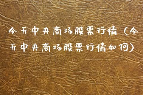 今天中央商场股票行情（今天中央商场股票行情如何）_https://www.apanben.com_股票怎么玩_第1张
