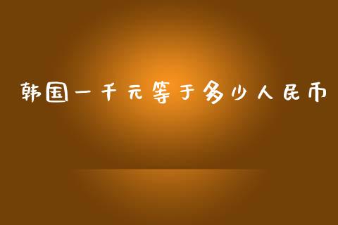 韩国一千元等于多少人民币_https://www.apanben.com_股市分析_第1张