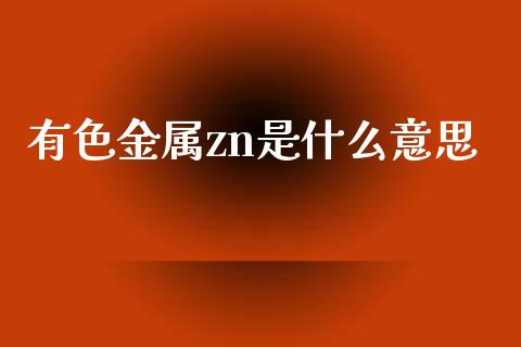 有色金属zn是什么意思_https://www.apanben.com_股市指导_第1张