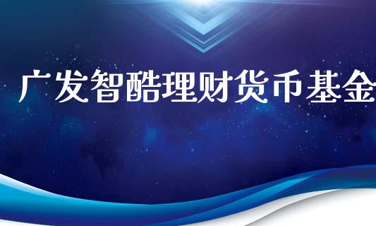 广发智酷理财货币基金_https://www.apanben.com_财经资讯_第1张