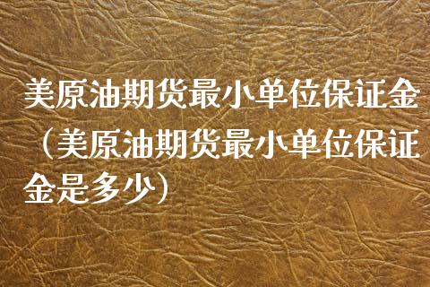 美原油期货最小单位保证金（美原油期货最小单位保证金是多少）_https://www.apanben.com_国际期货_第1张