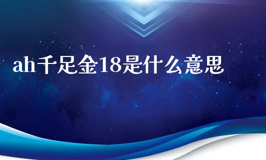 ah千足金18是什么意思_https://www.apanben.com_股市指导_第1张