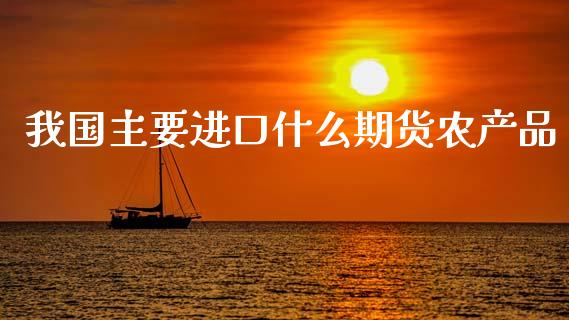 我国主要进口什么期货农产品_https://www.apanben.com_国际期货_第1张