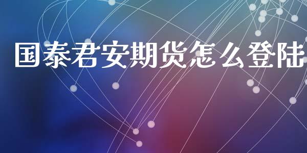 国泰君安期货怎么登陆_https://www.apanben.com_国际财经_第1张