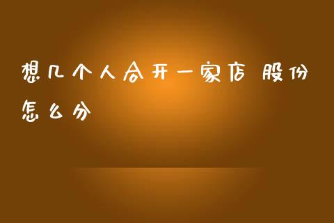 想几个人合开一家店 股份怎么分_https://www.apanben.com_期货学院_第1张