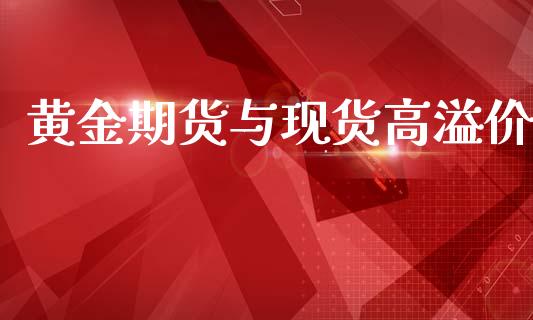 黄金期货与现货高溢价_https://www.apanben.com_国际期货_第1张
