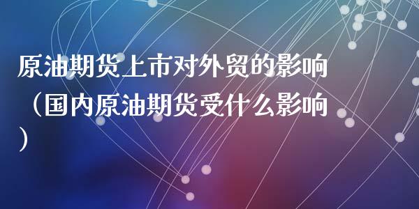 原油期货上市对外贸的影响（国内原油期货受什么影响）_https://www.apanben.com_期货学院_第1张