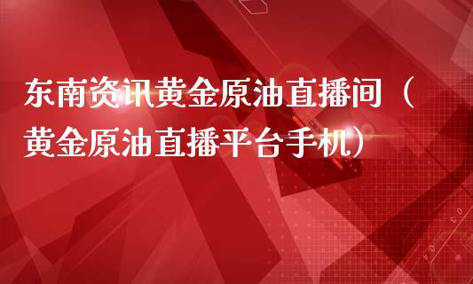 东南资讯黄金原油直播间（黄金原油直播平台手机）_https://www.apanben.com_在线喊单_第1张