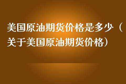 美国原油期货价格是多少（关于美国原油期货价格）_https://www.apanben.com_期货学院_第1张
