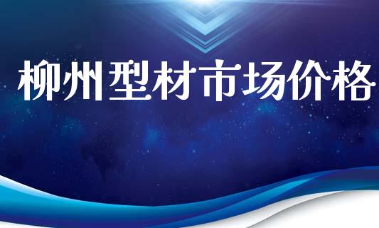 柳州型材市场价格_https://www.apanben.com_国际期货_第1张