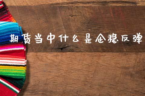 期货当中什么是企稳反弹_https://www.apanben.com_股市分析_第1张