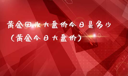 黄金回收大盘价今日是多少（黄金今日大盘价）_https://www.apanben.com_期货学院_第1张