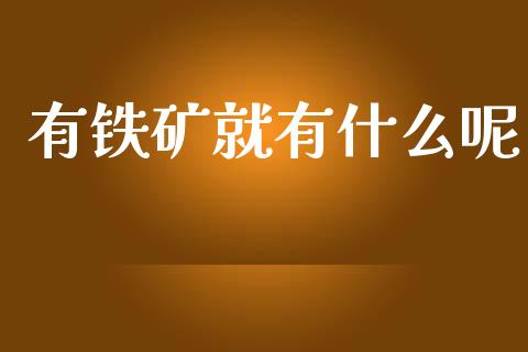 有铁矿就有什么呢_https://www.apanben.com_在线喊单_第1张