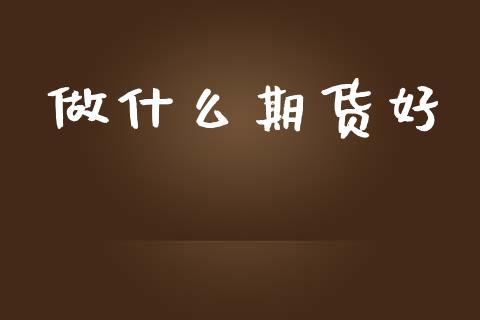 做什么期货好_https://www.apanben.com_财经资讯_第1张