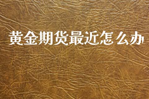 黄金期货最近怎么办_https://www.apanben.com_国际期货_第1张