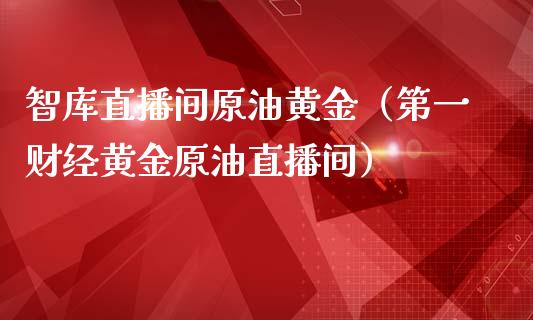 智库直播间原油黄金（第一财经黄金原油直播间）_https://www.apanben.com_在线喊单_第1张