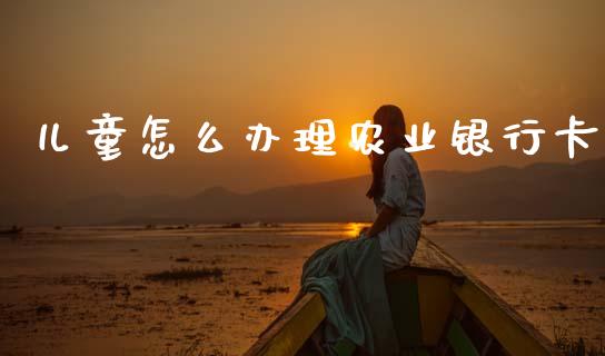 儿童怎么办理农业银行卡_https://www.apanben.com_股市分析_第1张
