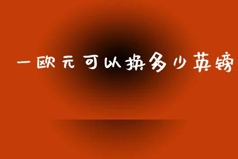 一欧元可以换多少英镑_https://www.apanben.com_在线喊单_第1张
