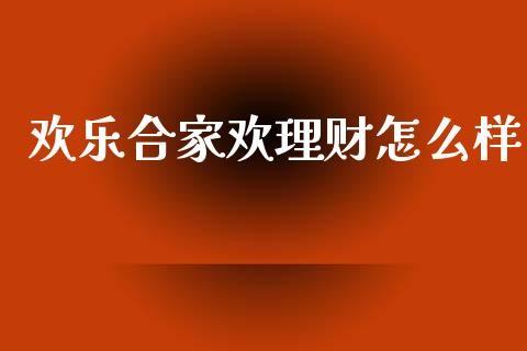 欢乐合家欢理财怎么样_https://www.apanben.com_期货学院_第1张